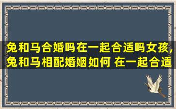 兔和马合婚吗在一起合适吗女孩,兔和马相配婚姻如何 在一起合适吗